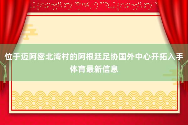 位于迈阿密北湾村的阿根廷足协国外中心开拓入手体育最新信息