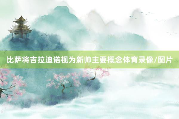 比萨将吉拉迪诺视为新帅主要概念体育录像/图片