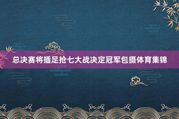 总决赛将插足抢七大战决定冠军包摄体育集锦