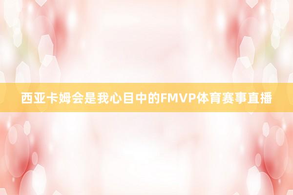 西亚卡姆会是我心目中的FMVP体育赛事直播