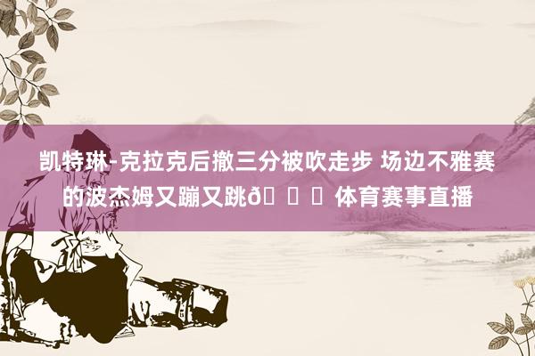 凯特琳-克拉克后撤三分被吹走步 场边不雅赛的波杰姆又蹦又跳😂体育赛事直播