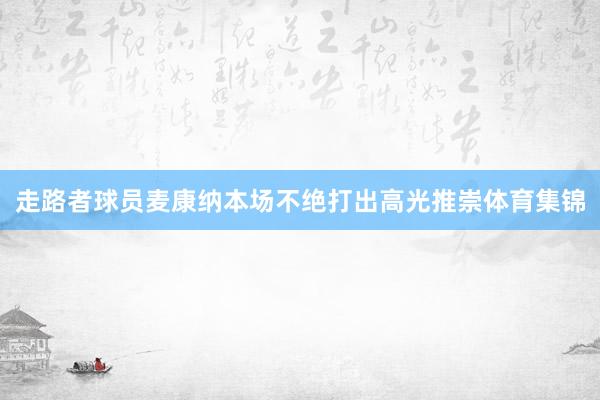 走路者球员麦康纳本场不绝打出高光推崇体育集锦