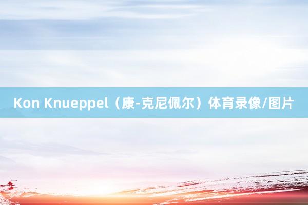 Kon Knueppel（康-克尼佩尔）体育录像/图片
