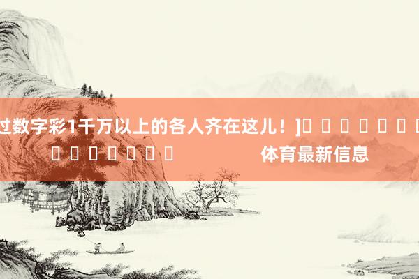 中过数字彩1千万以上的各人齐在这儿！]　　															                体育最新信息
