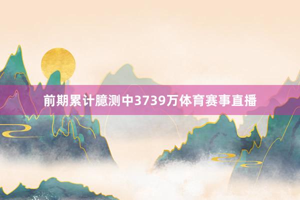 前期累计臆测中3739万体育赛事直播