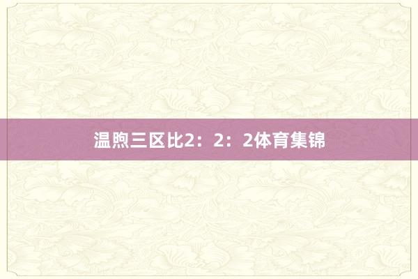 温煦三区比2：2：2体育集锦