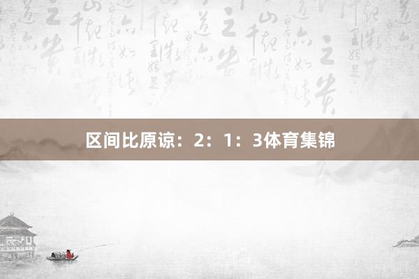 区间比原谅：2：1：3体育集锦