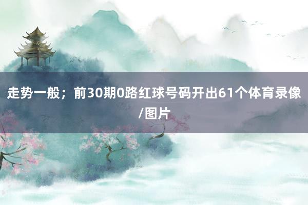 走势一般;前30期0路红球号码开出61个体育录像/图片