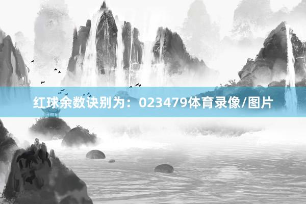 红球余数诀别为：023479体育录像/图片