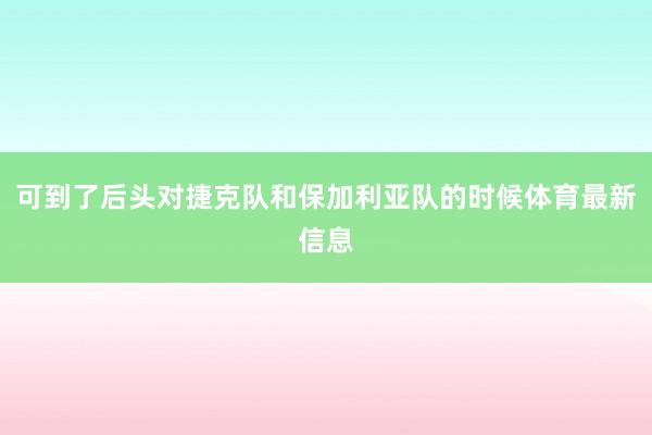 可到了后头对捷克队和保加利亚队的时候体育最新信息