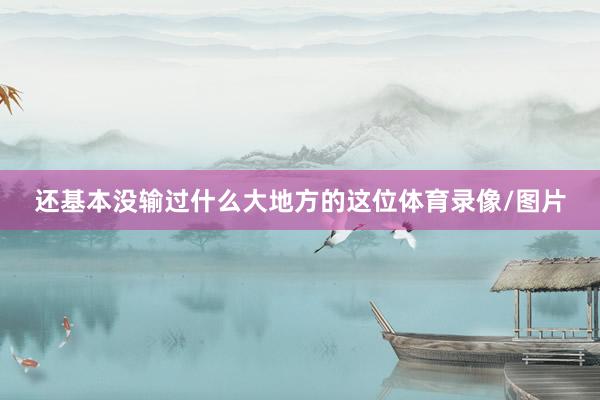 还基本没输过什么大地方的这位体育录像/图片