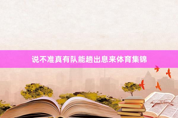 说不准真有队能趟出息来体育集锦