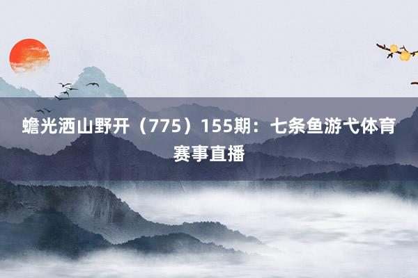蟾光洒山野开(775) 155期:七条鱼游弋体育赛事直播