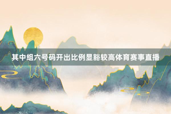 其中组六号码开出比例显豁较高体育赛事直播