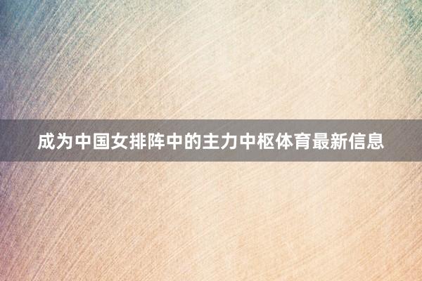 成为中国女排阵中的主力中枢体育最新信息