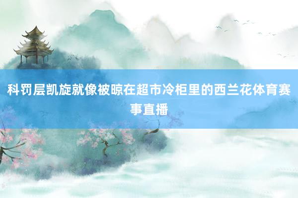 科罚层凯旋就像被晾在超市冷柜里的西兰花体育赛事直播