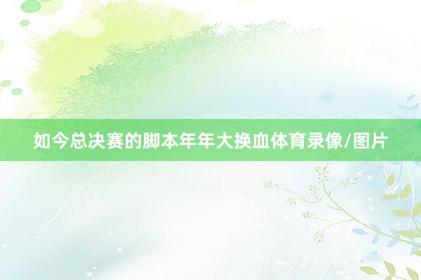 如今总决赛的脚本年年大换血体育录像/图片