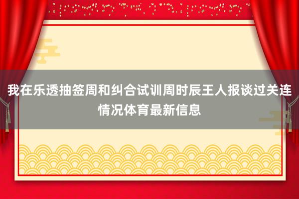我在乐透抽签周和纠合试训周时辰王人报谈过关连情况体育最新信息