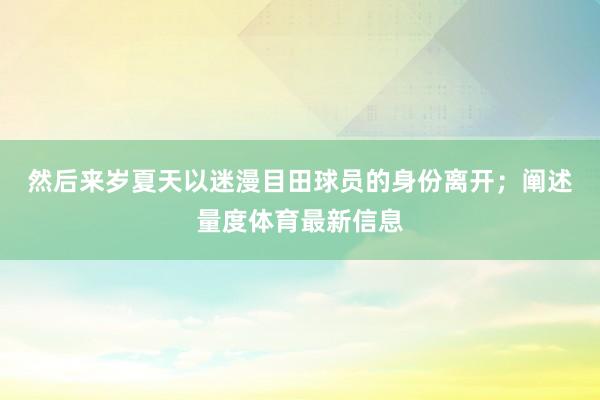 然后来岁夏天以迷漫目田球员的身份离开；　　阐述量度体育最新信息