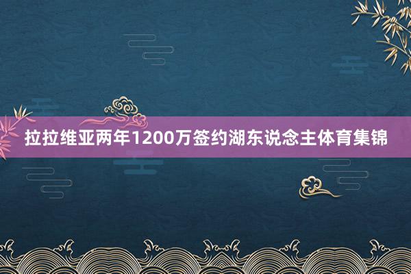 拉拉维亚两年1200万签约湖东说念主体育集锦