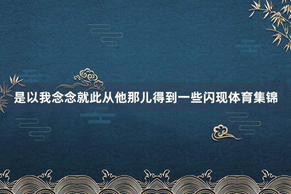 是以我念念就此从他那儿得到一些闪现体育集锦