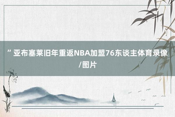 ”　　亚布塞莱旧年重返NBA加盟76东谈主体育录像/图片