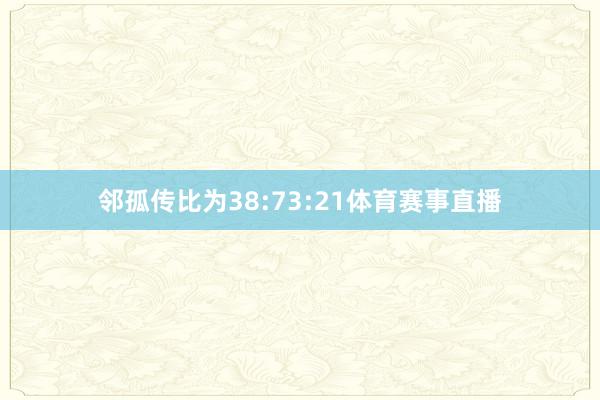 邻孤传比为38:73:21体育赛事直播