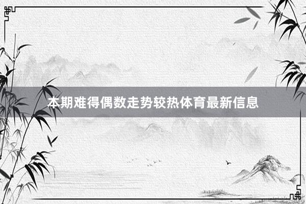 本期难得偶数走势较热体育最新信息