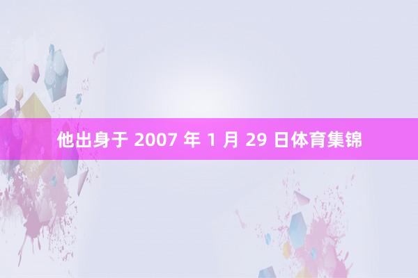 他出身于 2007 年 1 月 29 日体育集锦