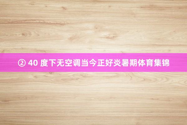 ② 40 度下无空调当今正好炎暑期体育集锦