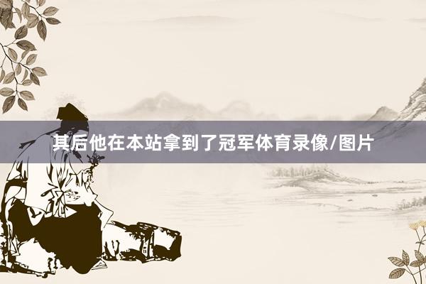 其后他在本站拿到了冠军体育录像/图片