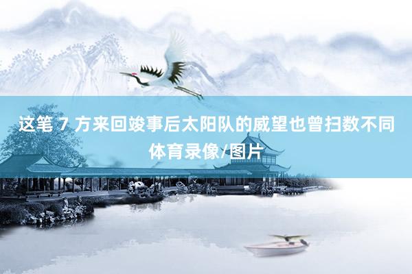 这笔 7 方来回竣事后太阳队的威望也曾扫数不同体育录像/图片