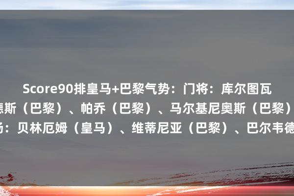 Score90排皇马+巴黎气势：门将：库尔图瓦（皇马）后卫：努诺-门德斯（巴黎）、帕乔（巴黎）、马尔基尼奥斯（巴黎）、阿什拉夫（巴黎）中场：贝林厄姆（皇马）、维蒂尼亚（巴黎）、巴尔韦德（皇马）先锋：维尼修斯（皇马）、姆巴佩（皇马）、登贝莱（巴黎）    体育最新信息