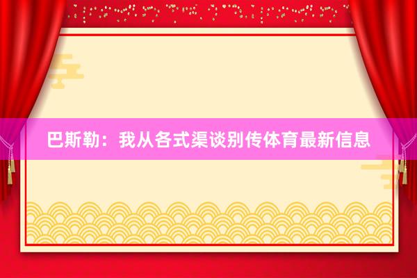 巴斯勒：我从各式渠谈别传体育最新信息