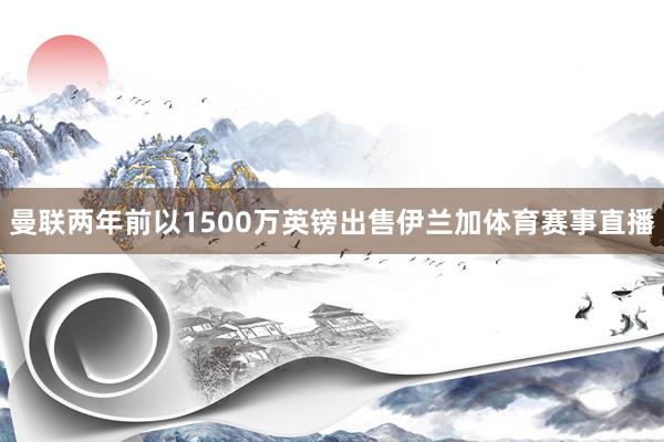 曼联两年前以1500万英镑出售伊兰加体育赛事直播