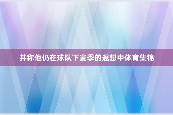 并称他仍在球队下赛季的遐想中体育集锦