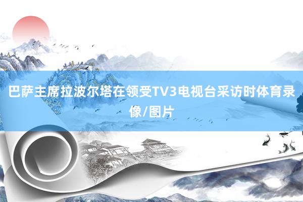 巴萨主席拉波尔塔在领受TV3电视台采访时体育录像/图片