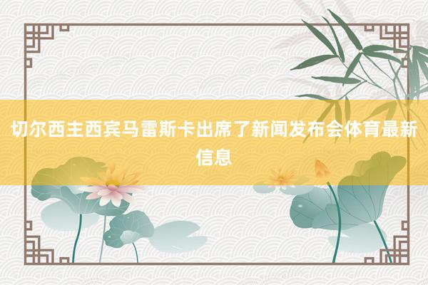 切尔西主西宾马雷斯卡出席了新闻发布会体育最新信息