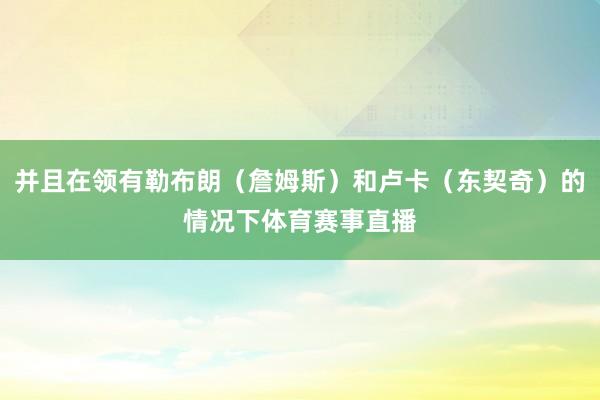 并且在领有勒布朗（詹姆斯）和卢卡（东契奇）的情况下体育赛事直播
