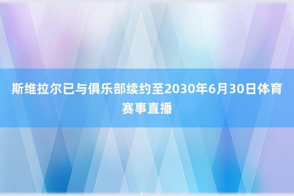 斯维拉尔已与俱乐部续约至2030年6月30日体育赛事直播