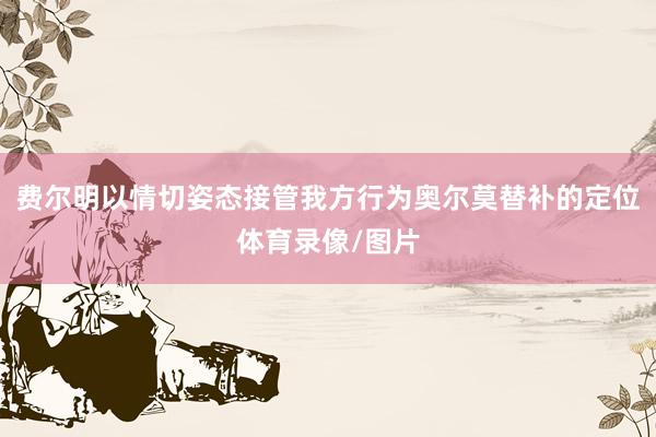 费尔明以情切姿态接管我方行为奥尔莫替补的定位体育录像/图片