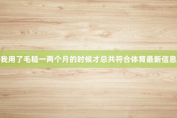我用了毛糙一两个月的时候才总共符合体育最新信息
