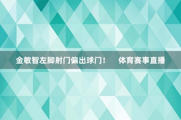 金敏智左脚射门偏出球门！    体育赛事直播