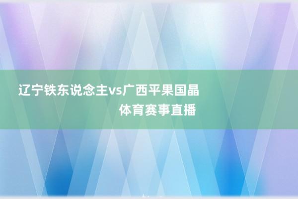 辽宁铁东说念主vs广西平果国晶 体育赛事直播
