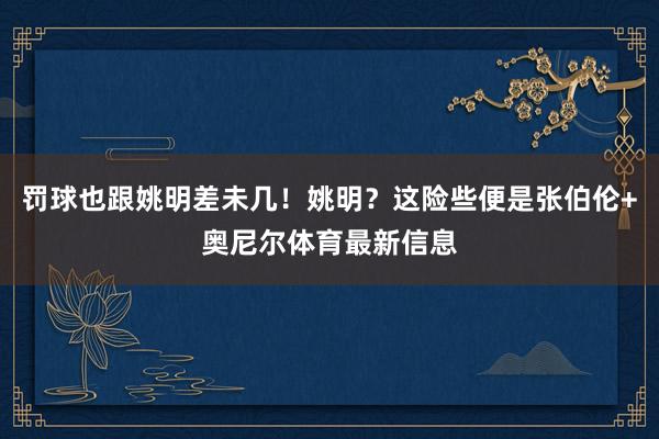 罚球也跟姚明差未几！姚明？这险些便是张伯伦+奥尼尔体育最新信息