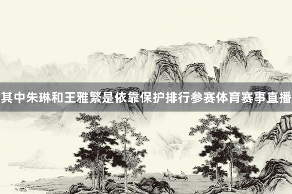 其中朱琳和王雅繁是依靠保护排行参赛体育赛事直播