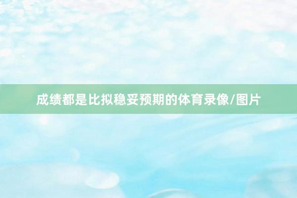成绩都是比拟稳妥预期的体育录像/图片
