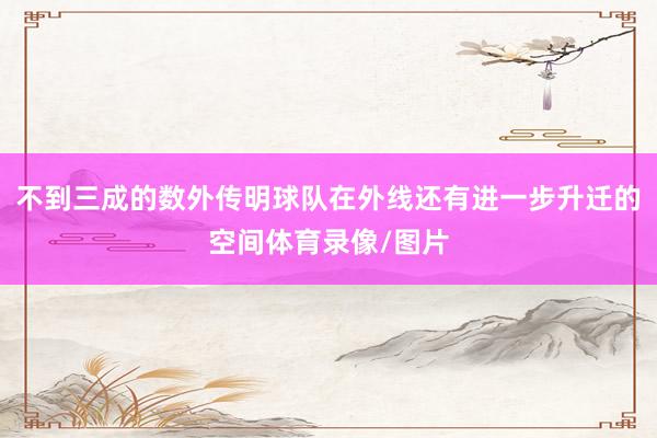 不到三成的数外传明球队在外线还有进一步升迁的空间体育录像/图片