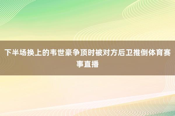 下半场换上的韦世豪争顶时被对方后卫推倒体育赛事直播