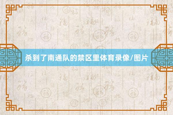 杀到了南通队的禁区里体育录像/图片